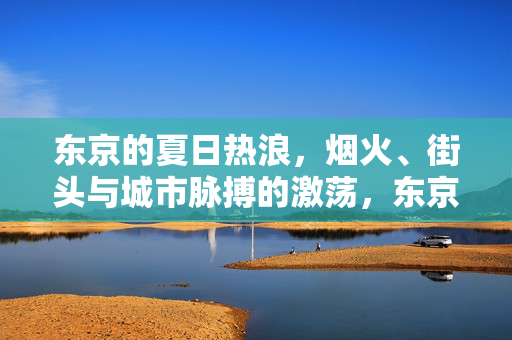 东京的夏日热浪,烟火、街头与城市脉搏的激荡,东京夏日热浪,烟火、街头与城市脉搏的激荡 东京的夏日热浪,烟火、街头与城市脉搏的激荡,东京夏日热浪,烟火、街头与城市脉搏的激荡