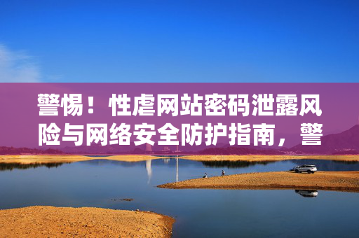 警惕!性虐网站密码泄露风险与网络安全防护指南,警惕!性虐网站密码泄露风险与网络安全防护指南 警惕!性虐网站密码泄露风险与网络安全防护指南,警惕!性虐网站密码泄露风险与网络安全防护指南