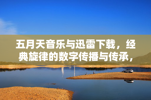 五月天音乐与迅雷下载,经典旋律的数字传播与传承,五月天音乐与迅雷下载,经典旋律的数字传播与传承 五月天音乐与迅雷下载,经典旋律的数字传播与传承,五月天音乐与迅雷下载,经典旋律的数字传播与传承