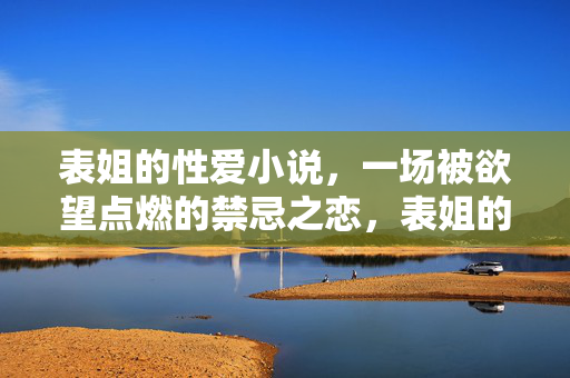 表姐的性爱小说,一场被欲望点燃的禁忌之恋,表姐的性爱小说,一场被欲望点燃的禁忌之恋 表姐的性爱小说,一场被欲望点燃的禁忌之恋,表姐的性爱小说,一场被欲望点燃的禁忌之恋