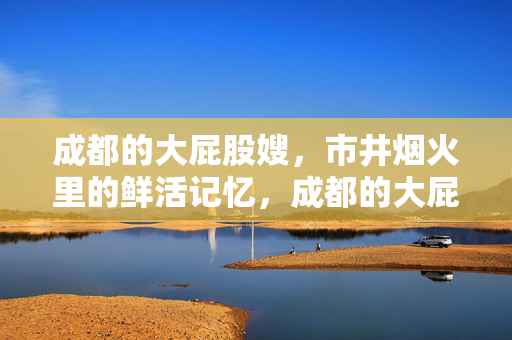 成都的大屁股嫂,市井烟火里的鲜活记忆,成都的大屁股嫂,市井烟火里的鲜活记忆 成都的大屁股嫂,市井烟火里的鲜活记忆,成都的大屁股嫂,市井烟火里的鲜活记忆