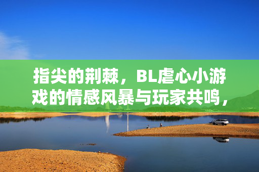 指尖的荆棘，BL虐心小游戏的情感风暴与玩家共鸣，指尖的荆棘，BL虐心小游戏的情感风暴与玩家共鸣