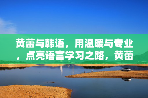 黄蕾与韩语,用温暖与专业,点亮语言学习之路,黄蕾与韩语,以温暖与专业,点亮语言学习之路 黄蕾与韩语,用温暖与专业,点亮语言学习之路,黄蕾与韩语,以温暖与专业,点亮语言学习之路