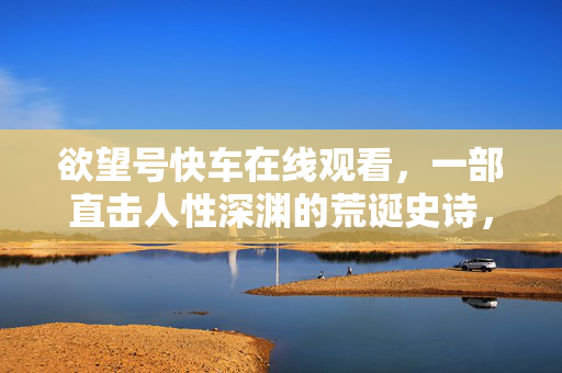 欲望号快车在线观看,一部直击人性深渊的荒诞史诗,你敢看吗?欲望号快车在线观看,一部直击人性深渊的荒诞史诗,你敢看吗? 欲望号快车在线观看,一部直击人性深渊的荒诞史诗,你敢看吗?欲望号快车在线观看,一部直击人性深渊的荒诞史诗,你敢看吗?