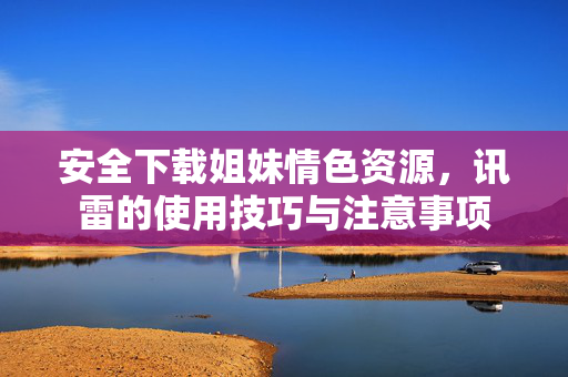 安全下载姐妹情色资源,讯雷的使用技巧与注意事项 安全下载姐妹情色资源,讯雷的使用技巧与注意事项