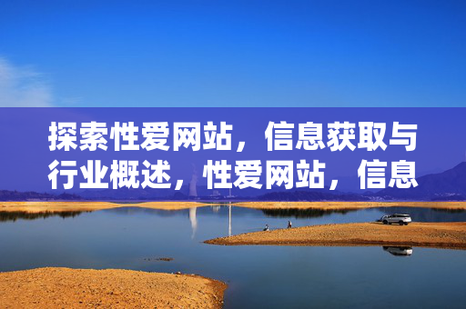 探索性爱网站,信息获取与行业概述,性爱网站,信息获取与行业概述 探索性爱网站,信息获取与行业概述,性爱网站,信息获取与行业概述