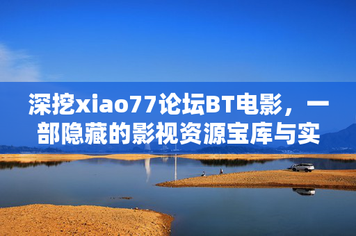 深挖xiao77论坛BT电影,一部隐藏的影视资源宝库与实用指南,深挖xiao77论坛BT电影,隐藏的影视资源宝库与实用指南 深挖xiao77论坛BT电影,一部隐藏的影视资源宝库与实用指南,深挖xiao77论坛BT电影,隐藏的影视资源宝库与实用指南