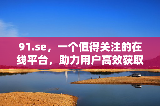 91.se,一个值得关注的在线平台,助力用户高效获取信息与服务,91.se,值得关注的在线平台,助力用户高效获取信息与服务 91.se,一个值得关注的在线平台,助力用户高效获取信息与服务,91.se,值得关注的在线平台,助力用户高效获取信息与服务