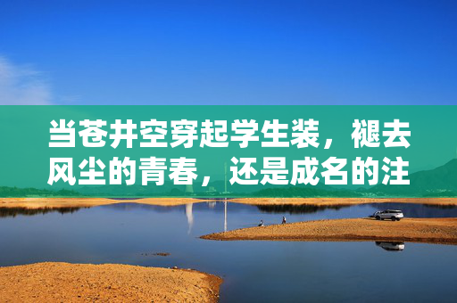 当苍井空穿起学生装,褪去风尘的青春,还是成名的注脚?苍井空穿学生装,褪去风尘的青春,还是成名的注脚? 当苍井空穿起学生装,褪去风尘的青春,还是成名的注脚?苍井空穿学生装,褪去风尘的青春,还是成名的注脚?