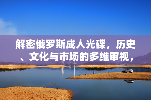 解密俄罗斯成人光碟,历史、文化与市场的多维审视,解密俄罗斯成人光碟,历史、文化与市场的多维审视 解密俄罗斯成人光碟,历史、文化与市场的多维审视,解密俄罗斯成人光碟,历史、文化与市场的多维审视