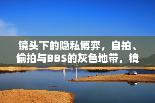 镜头下的隐私博弈,自拍、偷拍与BBS的灰色地带,镜头下的隐私博弈,自拍、偷拍与BBS的灰色地带 镜头下的隐私博弈,自拍、偷拍与BBS的灰色地带,镜头下的隐私博弈,自拍、偷拍与BBS的灰色地带