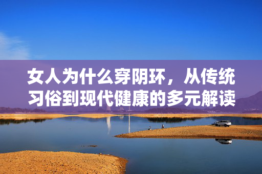 女人为什么穿阴环,从传统习俗到现代健康的多元解读,女人穿阴环,从传统习俗到现代健康的多元解读 女人为什么穿阴环,从传统习俗到现代健康的多元解读,女人穿阴环,从传统习俗到现代健康的多元解读