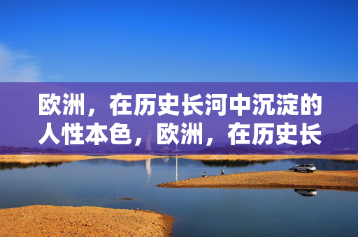 欧洲,在历史长河中沉淀的人性本色,欧洲,在历史长河中沉淀的人性本色 欧洲,在历史长河中沉淀的人性本色,欧洲,在历史长河中沉淀的人性本色