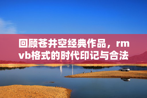 回顾苍井空经典作品,rmvb格式的时代印记与合法观看建议,苍井空经典作品回顾,RMVB格式的时代印记与合法观看建议 回顾苍井空经典作品,rmvb格式的时代印记与合法观看建议,苍井空经典作品回顾,RMVB格式的时代印记与合法观看建议