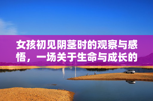 女孩初见阴茎时的观察与感悟,一场关于生命与成长的视觉初体验,女孩初见阴茎,一场关于生命与成长的视觉初体验 女孩初见阴茎时的观察与感悟,一场关于生命与成长的视觉初体验,女孩初见阴茎,一场关于生命与成长的视觉初体验
