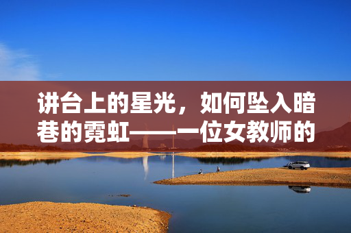 讲台上的星光,如何坠入暗巷的霓虹——一位女教师的应召之路,讲台上的星光,如何坠入暗巷的霓虹——一位女教师的应召之路 讲台上的星光,如何坠入暗巷的霓虹——一位女教师的应召之路,讲台上的星光,如何坠入暗巷的霓虹——一位女教师的应召之路
