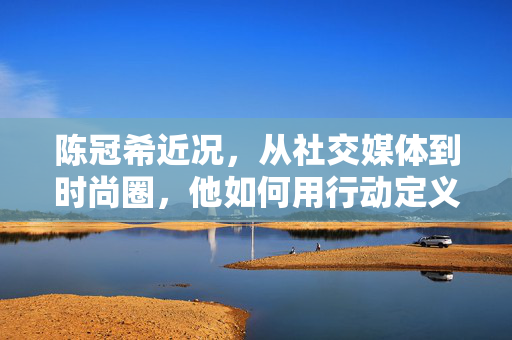 陈冠希近况,从社交媒体到时尚圈,他如何用行动定义老炮的时尚态度?陈冠希近况,从社交媒体到时尚圈,行动定义老炮时尚态度 陈冠希近况,从社交媒体到时尚圈,他如何用行动定义老炮的时尚态度?陈冠希近况,从社交媒体到时尚圈,行动定义老炮时尚态度