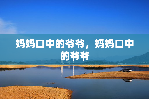 妈妈口中的爷爷,妈妈口中的爷爷 妈妈口中的爷爷,妈妈口中的爷爷