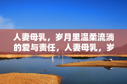 人妻母乳,岁月里温柔流淌的爱与责任,人妻母乳,岁月里温柔流淌的爱与责任 人妻母乳,岁月里温柔流淌的爱与责任,人妻母乳,岁月里温柔流淌的爱与责任