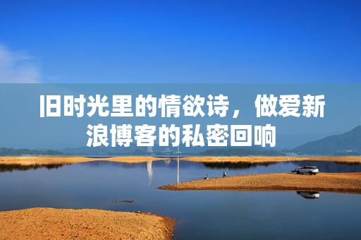 旧时光里的情欲诗,做爱新浪博客的私密回响 旧时光里的情欲诗,做爱新浪博客的私密回响
