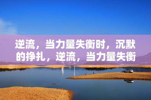 逆流,当力量失衡时,沉默的挣扎,逆流,当力量失衡时,沉默的挣扎 逆流,当力量失衡时,沉默的挣扎,逆流,当力量失衡时,沉默的挣扎