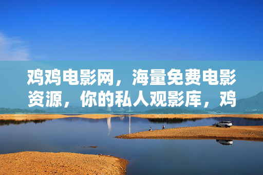鸡鸡电影网,海量免费电影资源,你的私人观影库,鸡鸡电影网,海量免费电影,你的私人观影库 鸡鸡电影网,海量免费电影资源,你的私人观影库,鸡鸡电影网,海量免费电影,你的私人观影库