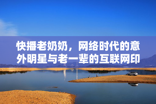 快播老奶奶,网络时代的意外明星与老一辈的互联网印记,快播老奶奶,网络时代的意外明星与老一辈的互联网印记 快播老奶奶,网络时代的意外明星与老一辈的互联网印记,快播老奶奶,网络时代的意外明星与老一辈的互联网印记