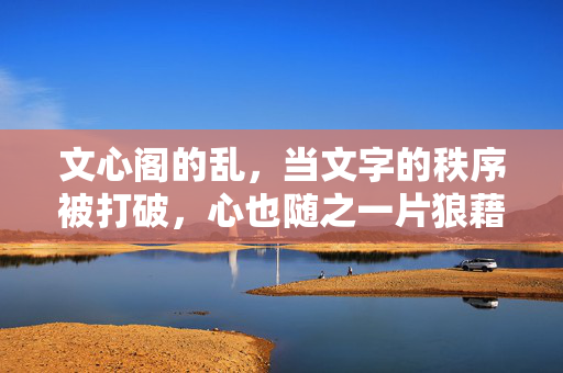 文心阁的乱,当文字的秩序被打破,心也随之一片狼藉,文心阁的乱,文字秩序被打破,心也随之一片狼藉 文心阁的乱,当文字的秩序被打破,心也随之一片狼藉,文心阁的乱,文字秩序被打破,心也随之一片狼藉