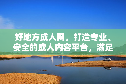 好地方成人网,打造专业、安全的成人内容平台,满足多元化需求,好地方成人网,专业安全,满足多元化成人内容需求 好地方成人网,打造专业、安全的成人内容平台,满足多元化需求,好地方成人网,专业安全,满足多元化成人内容需求