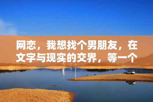 网恋,我想找个男朋友,在文字与现实的交界,等一个能牵我手的你,网恋寻爱,在文字与现实的交界,等一个能牵我手的你 网恋,我想找个男朋友,在文字与现实的交界,等一个能牵我手的你,网恋寻爱,在文字与现实的交界,等一个能牵我手的你