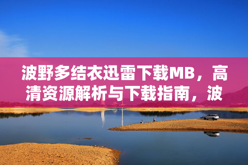 波野多结衣迅雷下载MB,高清资源解析与下载指南,波野多结衣迅雷下载资源解析与高清指南 波野多结衣迅雷下载MB,高清资源解析与下载指南,波野多结衣迅雷下载资源解析与高清指南