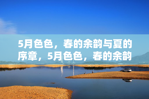 5月色色,春的余韵与夏的序章,5月色色,春的余韵与夏的序章 5月色色,春的余韵与夏的序章,5月色色,春的余韵与夏的序章