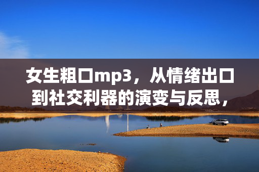 女生粗口mp3,从情绪出口到社交利器的演变与反思,女生粗口mp3,从情绪出口到社交利器的演变与反思 女生粗口mp3,从情绪出口到社交利器的演变与反思,女生粗口mp3,从情绪出口到社交利器的演变与反思