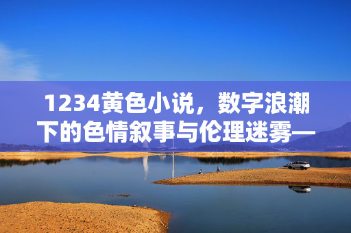 1234黄色小说,数字浪潮下的色情叙事与伦理迷雾——关于网络色情内容的深度剖析,1234黄色小说,数字浪潮下的色情叙事与伦理迷雾——网络色情内容的深度剖析 1234黄色小说,数字浪潮下的色情叙事与伦理迷雾——关于网络色情内容的深度剖析,1234黄色小说,数字浪潮下的色情叙事与伦理迷雾——网络色情内容的深度剖析