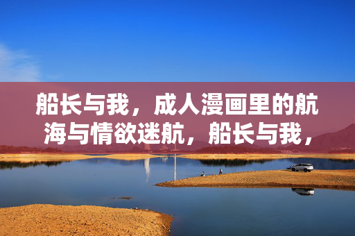 船长与我,成人漫画里的航海与情欲迷航,船长与我,成人漫画里的航海与情欲迷航 船长与我,成人漫画里的航海与情欲迷航,船长与我,成人漫画里的航海与情欲迷航