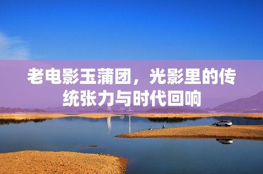 老电影玉蒲团,光影里的传统张力与时代回响 老电影玉蒲团,光影里的传统张力与时代回响