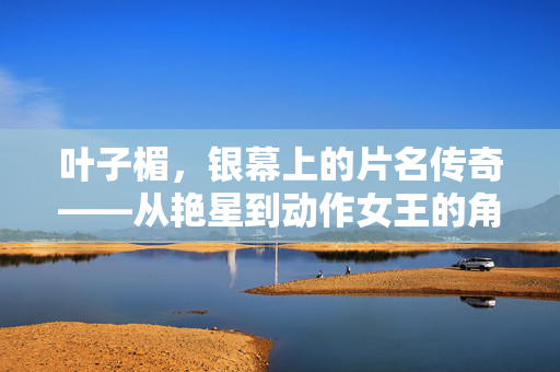 叶子楣,银幕上的片名传奇——从艳星到动作女王的角色淬炼,叶子楣,银幕上的片名传奇——从艳星到动作女王的角色淬炼 叶子楣,银幕上的片名传奇——从艳星到动作女王的角色淬炼,叶子楣,银幕上的片名传奇——从艳星到动作女王的角色淬炼