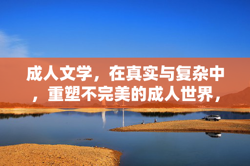 成人文学,在真实与复杂中,重塑不完美的成人世界,成人文学,在真实与复杂中重塑不完美的成人世界 成人文学,在真实与复杂中,重塑不完美的成人世界,成人文学,在真实与复杂中重塑不完美的成人世界