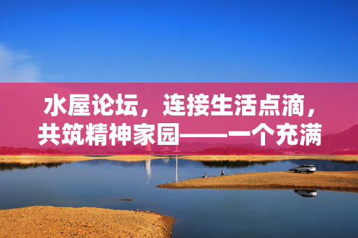水屋论坛,连接生活点滴,共筑精神家园——一个充满温度的交流平台,水屋论坛,连接生活点滴,共筑精神家园——一个充满温度的交流平台 水屋论坛,连接生活点滴,共筑精神家园——一个充满温度的交流平台,水屋论坛,连接生活点滴,共筑精神家园——一个充满温度的交流平台