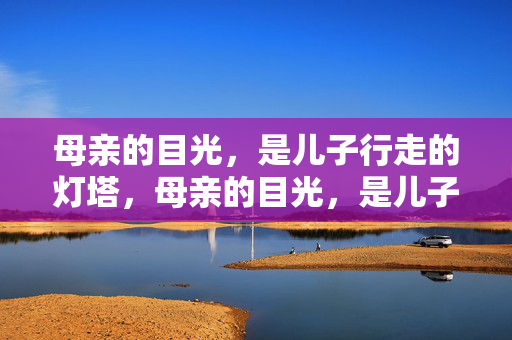 母亲的目光，是儿子行走的灯塔，母亲的目光，是儿子行走的灯塔