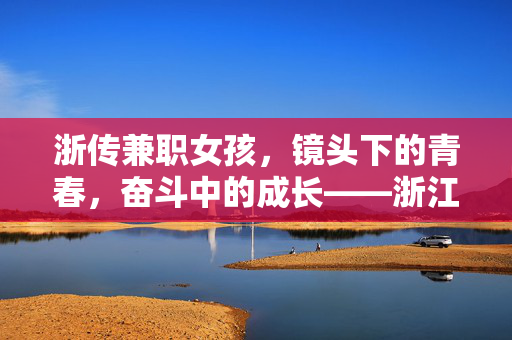 浙传兼职女孩，镜头下的青春，奋斗中的成长——浙江传媒学院学生的兼职故事，浙传兼职女孩，镜头下的青春，奋斗中的成长