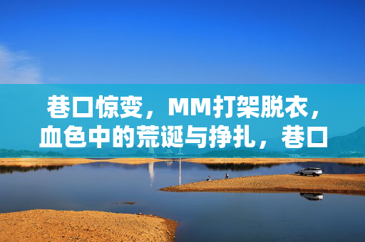 巷口惊变,MM打架脱衣,血色中的荒诞与挣扎,巷口惊变,MM打架脱衣,血色中的荒诞与挣扎 巷口惊变,MM打架脱衣,血色中的荒诞与挣扎,巷口惊变,MM打架脱衣,血色中的荒诞与挣扎