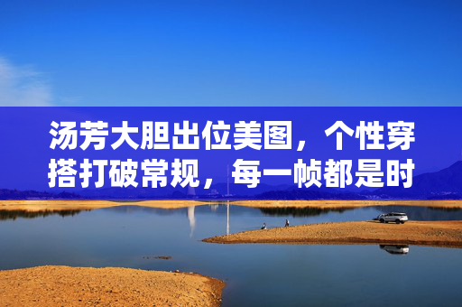 汤芳大胆出位美图,个性穿搭打破常规,每一帧都是时尚宣言,汤芳大胆出位美图,个性穿搭打破常规,每一帧都是时尚宣言 汤芳大胆出位美图,个性穿搭打破常规,每一帧都是时尚宣言,汤芳大胆出位美图,个性穿搭打破常规,每一帧都是时尚宣言