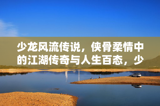 少龙风流传说,侠骨柔情中的江湖传奇与人生百态,少龙风流传说,侠骨柔情中的江湖传奇与人生百态 少龙风流传说,侠骨柔情中的江湖传奇与人生百态,少龙风流传说,侠骨柔情中的江湖传奇与人生百态