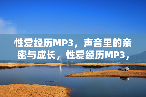 性爱经历MP3,声音里的亲密与成长,性爱经历MP3,声音里的亲密与成长 性爱经历MP3,声音里的亲密与成长,性爱经历MP3,声音里的亲密与成长