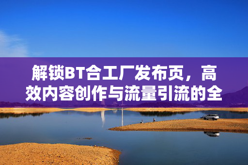 解锁BT合工厂发布页,高效内容创作与流量引流的全新引擎,解锁BT合工厂发布页,高效内容创作与流量引流的全新引擎 解锁BT合工厂发布页,高效内容创作与流量引流的全新引擎,解锁BT合工厂发布页,高效内容创作与流量引流的全新引擎