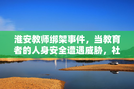 淮安教师绑架事件,当教育者的人身安全遭遇威胁,社会需共筑安全防线,淮安教师绑架事件,教育者人身安全受威胁,社会需共筑安全防线 淮安教师绑架事件,当教育者的人身安全遭遇威胁,社会需共筑安全防线,淮安教师绑架事件,教育者人身安全受威胁,社会需共筑安全防线