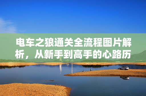 电车之狼通关全流程图片解析,从新手到高手的心路历程与游戏内精彩瞬间,电车之狼通关全流程图片解析,从新手到高手的成长心路与游戏内精彩瞬间 电车之狼通关全流程图片解析,从新手到高手的心路历程与游戏内精彩瞬间,电车之狼通关全流程图片解析,从新手到高手的成长心路与游戏内精彩瞬间
