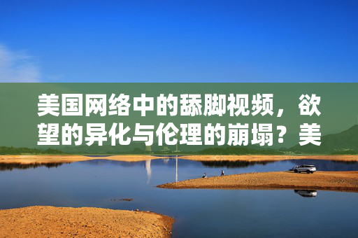 美国网络中的舔脚视频，欲望的异化与伦理的崩塌？美国网络中的舔脚视频，欲望的异化与伦理的崩塌