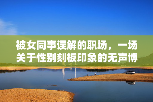 被女同事误解的职场，一场关于性别刻板印象的无声博弈，被女同事误解的职场，一场关于性别刻板印象的无声博弈